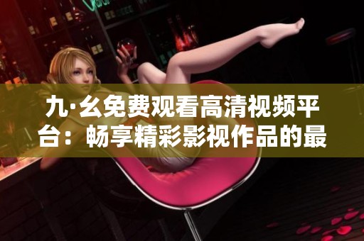 九·幺免费观看高清视频平台：畅享精彩影视作品的最佳选择