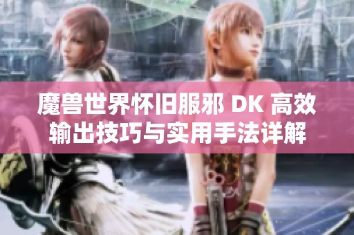 魔兽世界怀旧服邪 DK 高效输出技巧与实用手法详解