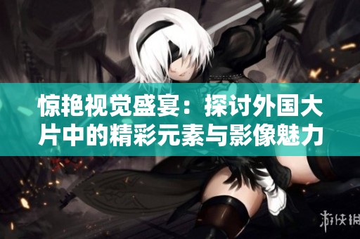 惊艳视觉盛宴：探讨外国大片中的精彩元素与影像魅力