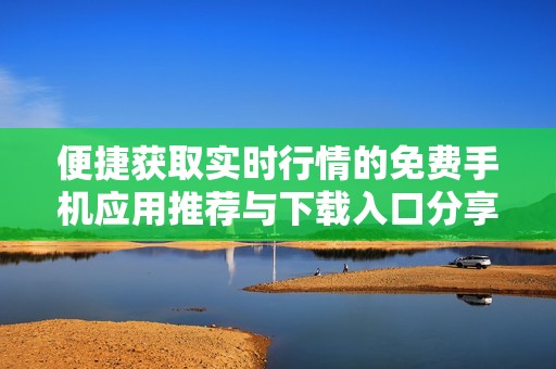 便捷获取实时行情的免费手机应用推荐与下载入口分享