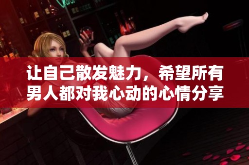 让自己散发魅力，希望所有男人都对我心动的心情分享