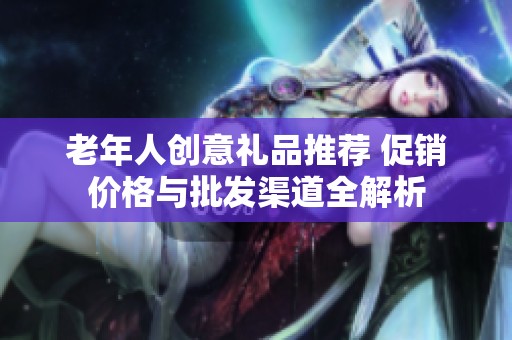 老年人创意礼品推荐 促销价格与批发渠道全解析