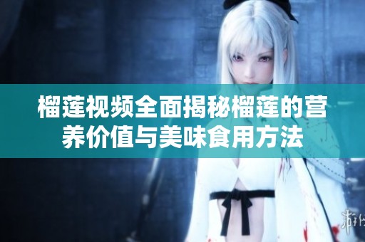 榴莲视频全面揭秘榴莲的营养价值与美味食用方法