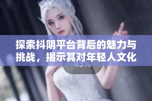 探索抖阴平台背后的魅力与挑战，揭示其对年轻人文化的影响和意义