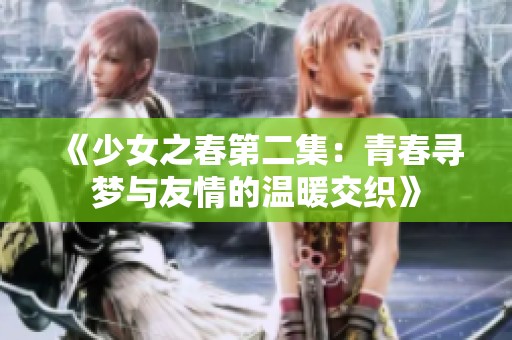 《少女之春第二集：青春寻梦与友情的温暖交织》