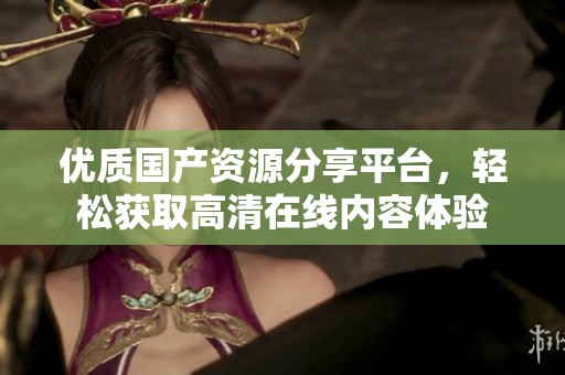 优质国产资源分享平台，轻松获取高清在线内容体验