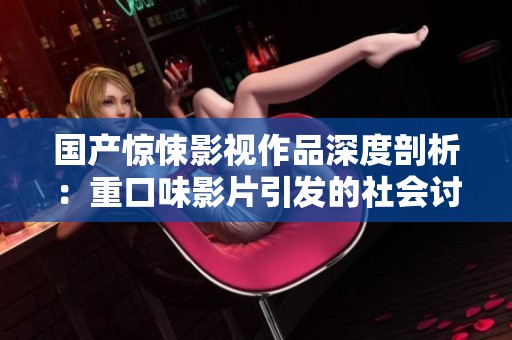 国产惊悚影视作品深度剖析：重口味影片引发的社会讨论与思考