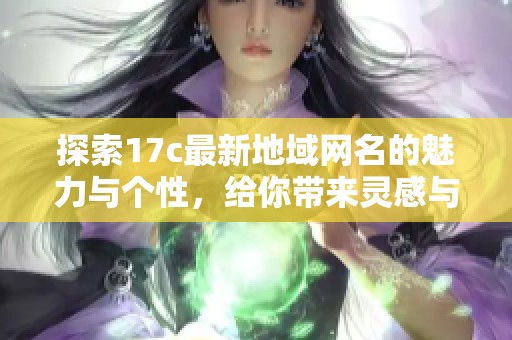 探索17c最新地域网名的魅力与个性，给你带来灵感与创意的选择