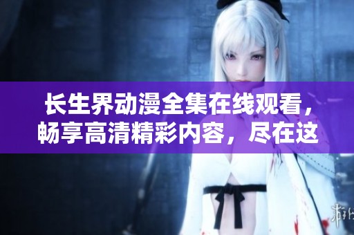 长生界动漫全集在线观看，畅享高清精彩内容，尽在这里！