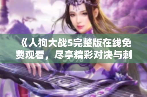 《人狗大战5完整版在线免费观看，尽享精彩对决与刺激时刻》