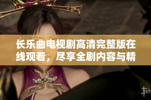 长乐曲电视剧高清完整版在线观看，尽享全剧内容与精彩片段