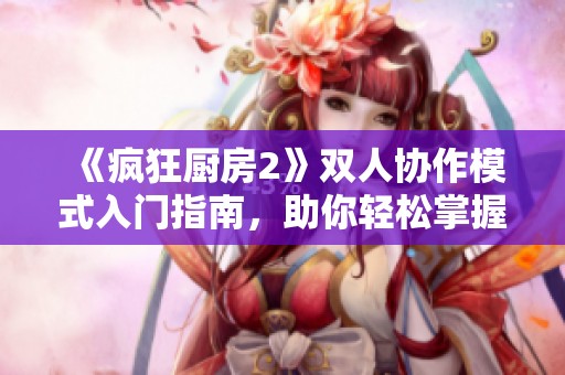 《疯狂厨房2》双人协作模式入门指南，助你轻松掌握游戏技巧与策略