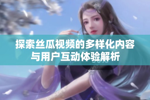 探索丝瓜视频的多样化内容与用户互动体验解析