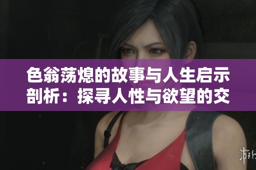 色翁荡熄的故事与人生启示剖析：探寻人性与欲望的交织之旅