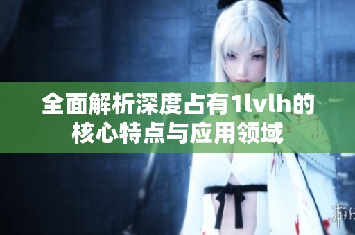 全面解析深度占有1lvlh的核心特点与应用领域