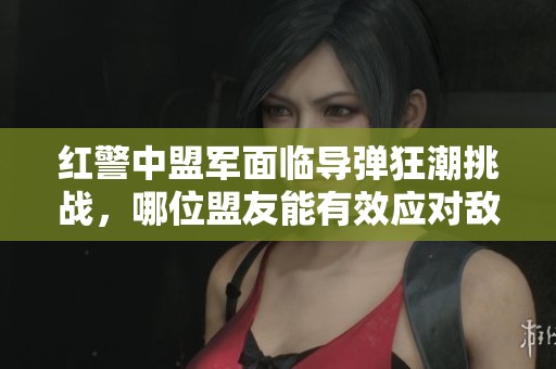红警中盟军面临导弹狂潮挑战，哪位盟友能有效应对敌袭威胁