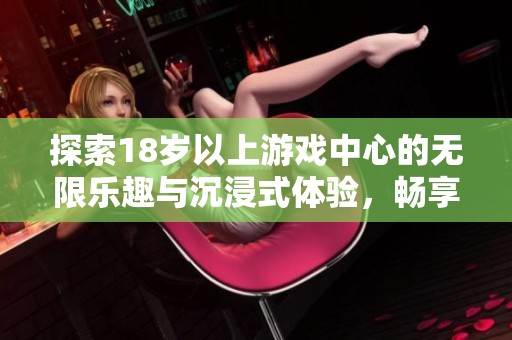 探索18岁以上游戏中心的无限乐趣与沉浸式体验，畅享尽情娱乐的新时代