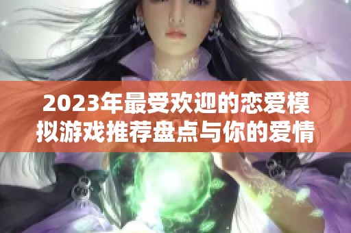 2023年最受欢迎的恋爱模拟游戏推荐盘点与你的爱情梦相约