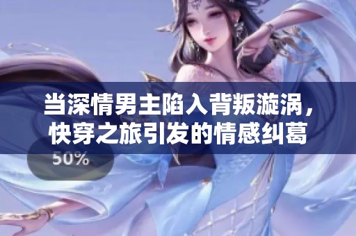 当深情男主陷入背叛漩涡，快穿之旅引发的情感纠葛