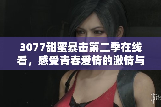 3077甜蜜暴击第二季在线看，感受青春爱情的激情与甜蜜瞬间解析