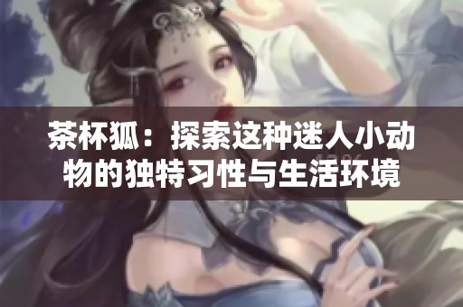 茶杯狐：探索这种迷人小动物的独特习性与生活环境