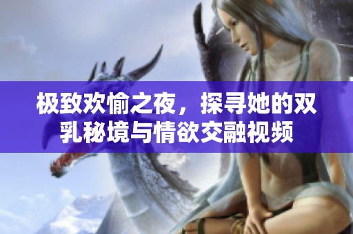 极致欢愉之夜，探寻她的双乳秘境与情欲交融视频