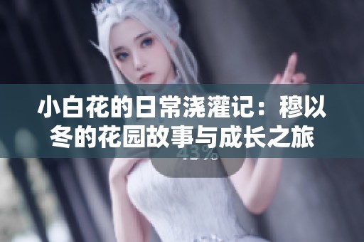 小白花的日常浇灌记：穆以冬的花园故事与成长之旅