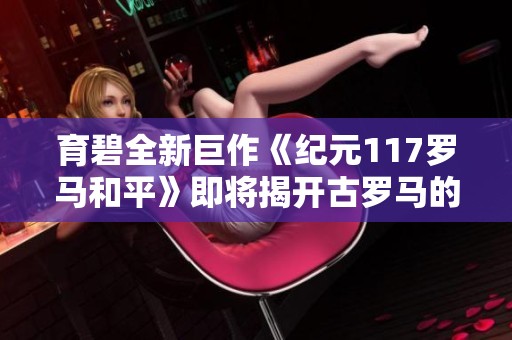 育碧全新巨作《纪元117罗马和平》即将揭开古罗马的新篇章 育碧全新巨作《纪元117罗马和平》即将揭开古罗马的新篇章
