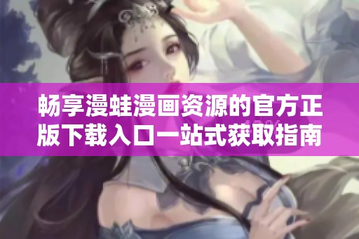 畅享漫蛙漫画资源的官方正版下载入口一站式获取指南