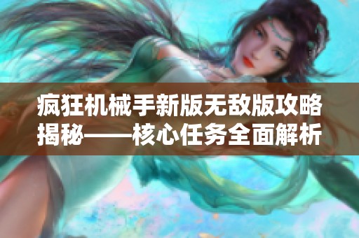 疯狂机械手新版无敌版攻略揭秘——核心任务全面解析与技巧分享