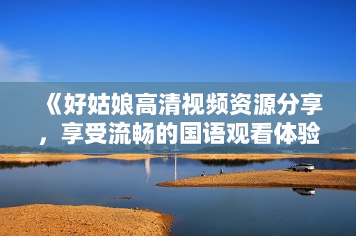 《好姑娘高清视频资源分享，享受流畅的国语观看体验》