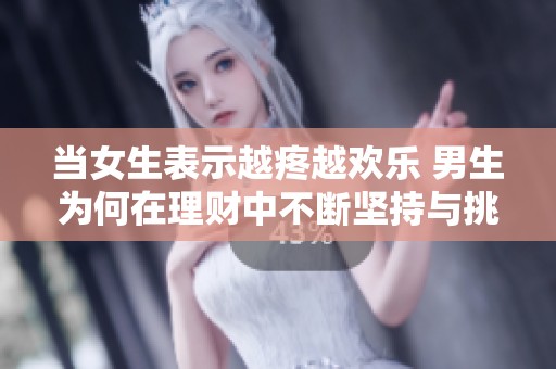 当女生表示越疼越欢乐 男生为何在理财中不断坚持与挑战