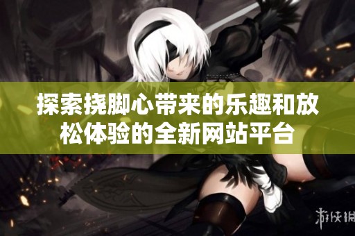 探索挠脚心带来的乐趣和放松体验的全新网站平台