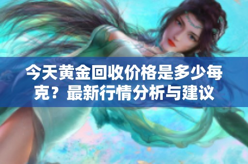 今天黄金回收价格是多少每克？最新行情分析与建议