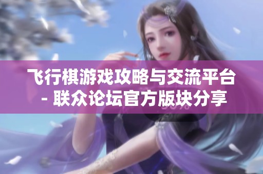 飞行棋游戏攻略与交流平台 - 联众论坛官方版块分享