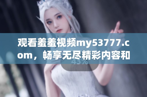 观看羞羞视频my53777.com，畅享无尽精彩内容和娱乐体验，尽在其中！