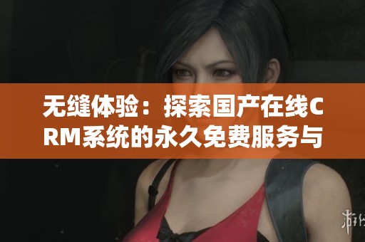 无缝体验：探索国产在线CRM系统的永久免费服务与优势