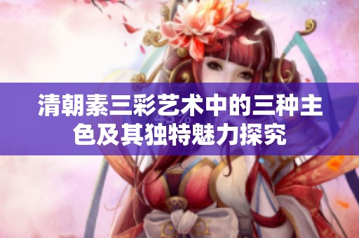 清朝素三彩艺术中的三种主色及其独特魅力探究