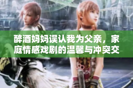 醉酒妈妈误认我为父亲，家庭情感戏剧的温馨与冲突交织