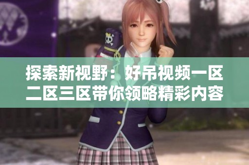 探索新视野：好吊视频一区二区三区带你领略精彩内容与无限可能