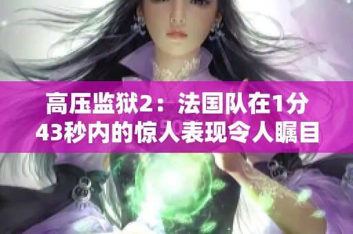 高压监狱2：法国队在1分43秒内的惊人表现令人瞩目