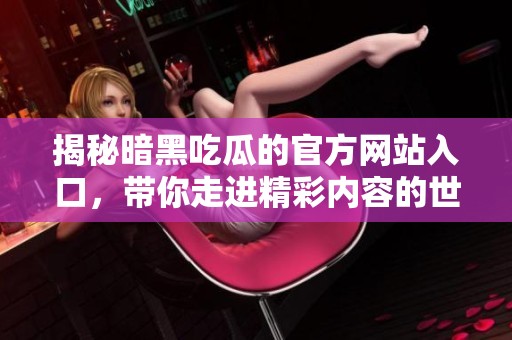 揭秘暗黑吃瓜的官方网站入口，带你走进精彩内容的世界