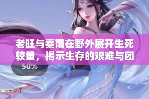 老旺与秦雨在野外展开生死较量，揭示生存的艰难与团结的力量