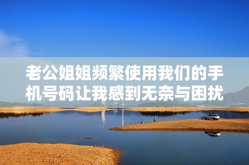 老公姐姐频繁使用我们的手机号码让我感到无奈与困扰
