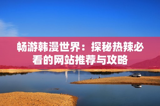 畅游韩漫世界：探秘热辣必看的网站推荐与攻略