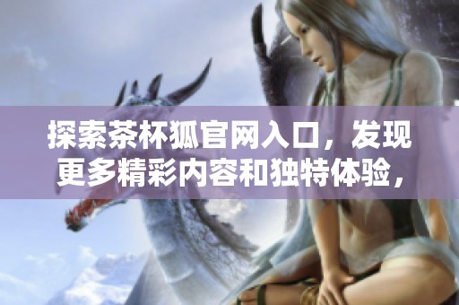 探索茶杯狐官网入口，发现更多精彩内容和独特体验，欢迎访问！