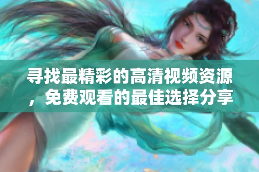 寻找最精彩的高清视频资源，免费观看的最佳选择分享给你