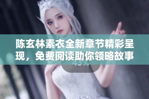 陈玄林素衣全新章节精彩呈现，免费阅读助你领略故事魅力