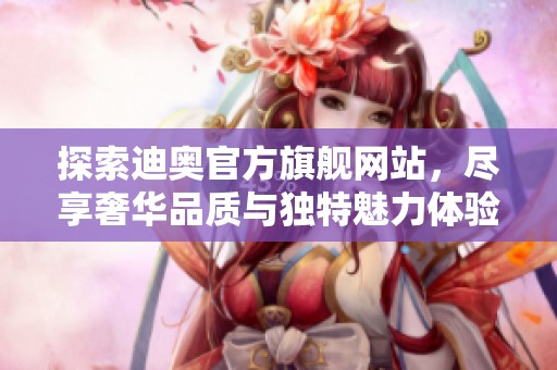 探索迪奥官方旗舰网站，尽享奢华品质与独特魅力体验