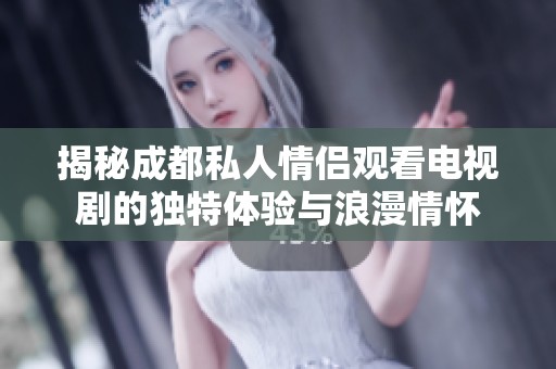 揭秘成都私人情侣观看电视剧的独特体验与浪漫情怀